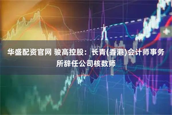 华盛配资官网 骏高控股：长青(香港)会计师事务所辞任公司核数师