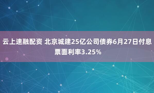 云上速融配资 北京城建25亿公司债券6月27日付息 票面利率3.25%