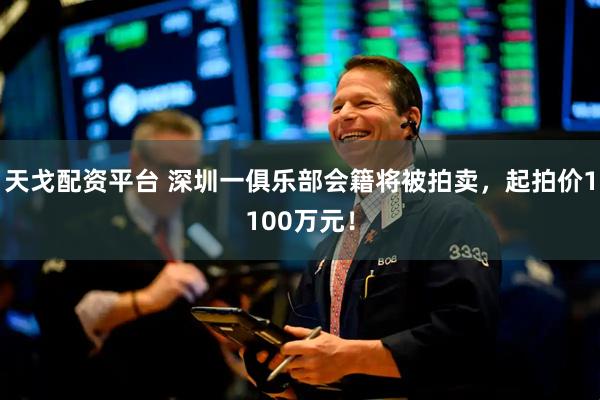 天戈配资平台 深圳一俱乐部会籍将被拍卖，起拍价1100万元！