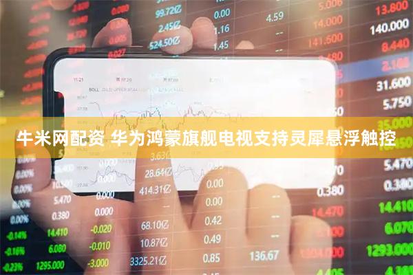 牛米网配资 华为鸿蒙旗舰电视支持灵犀悬浮触控