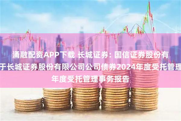 涌融配资APP下载 长城证券: 国信证券股份有限公司关于长城证券股份有限公司公司债券2024年度受托管理事务报告