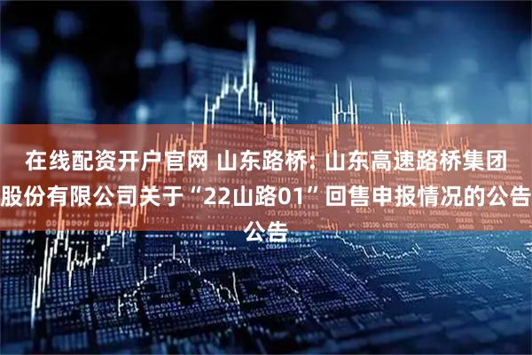 在线配资开户官网 山东路桥: 山东高速路桥集团股份有限公司关于“22山路01”回售申报情况的公告