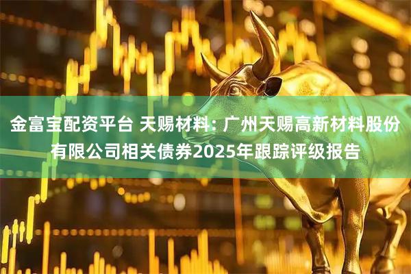金富宝配资平台 天赐材料: 广州天赐高新材料股份有限公司相关债券2025年跟踪评级报告
