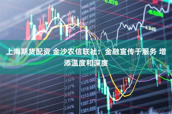 上海期货配资 金沙农信联社：金融宣传于服务 增添温度和深度