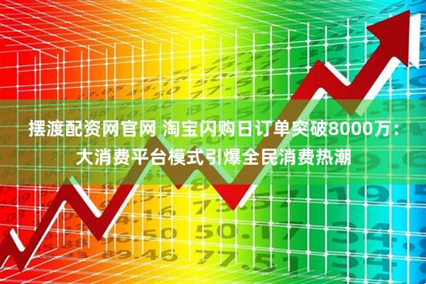 摆渡配资网官网 淘宝闪购日订单突破8000万：大消费平台模式引爆全民消费热潮