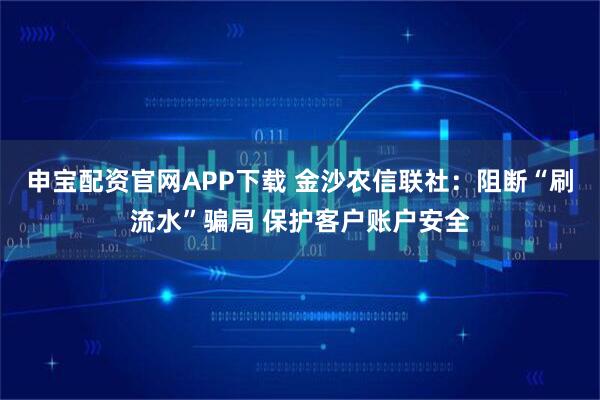 申宝配资官网APP下载 金沙农信联社：阻断“刷流水”骗局 保护客户账户安全