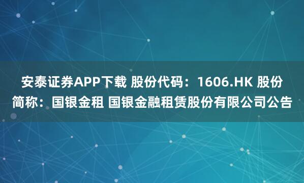 安泰证券APP下载 股份代码：1606.HK 股份简称：国银金租 国银金融租赁股份有限公司公告