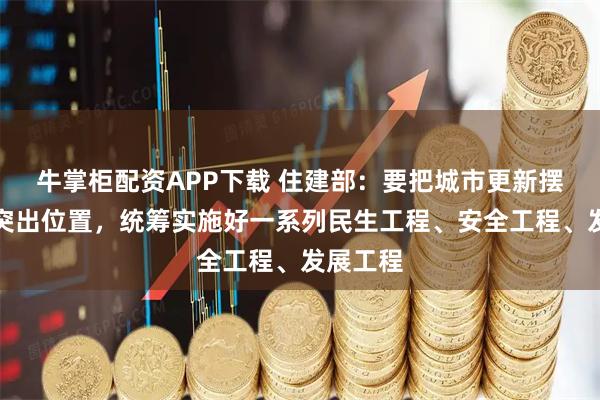 牛掌柜配资APP下载 住建部：要把城市更新摆在更加突出位置，统筹实施好一系列民生工程、安全工程、发展工程