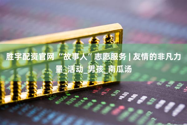 胜宇配资官网 “故事人”志愿服务 | 友情的非凡力量_活动_男孩_南瓜汤