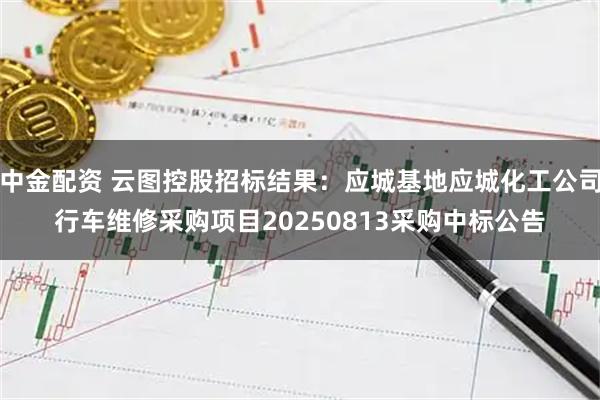 中金配资 云图控股招标结果：应城基地应城化工公司行车维修采购项目20250813采购中标公告