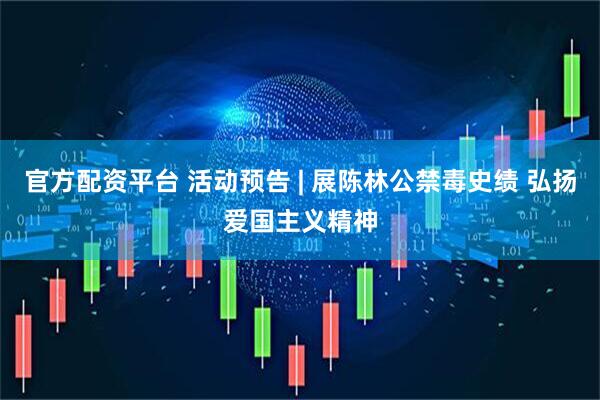 官方配资平台 活动预告 | 展陈林公禁毒史绩 弘扬爱国主义精神
