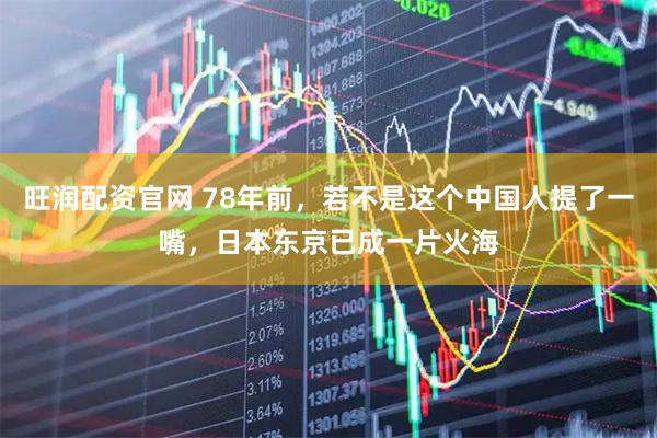 旺润配资官网 78年前，若不是这个中国人提了一嘴，日本东京已成一片火海