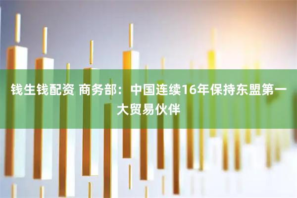 钱生钱配资 商务部：中国连续16年保持东盟第一大贸易伙伴