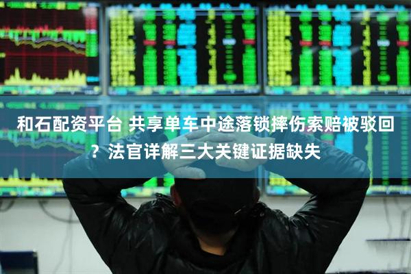 和石配资平台 共享单车中途落锁摔伤索赔被驳回？法官详解三大关键证据缺失