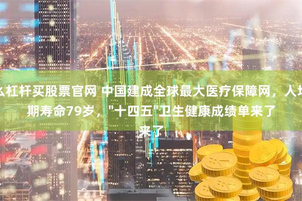 怎么杠杆买股票官网 中国建成全球最大医疗保障网，人均预期寿命79岁，"十四五"卫生健康成绩单来了