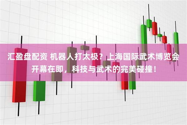 汇盈盘配资 机器人打太极？上海国际武术博览会开幕在即，科技与武术的完美碰撞！