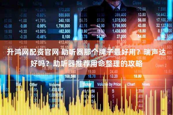 升鸿网配资官网 助听器那个牌子最好用？瑞声达好吗？助听器推荐用命整理的攻略