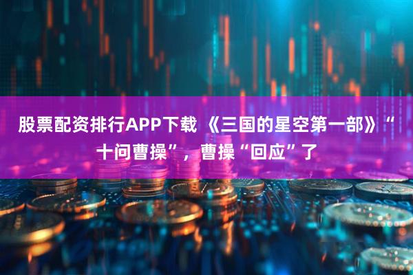 股票配资排行APP下载 《三国的星空第一部》“十问曹操”，曹操“回应”了