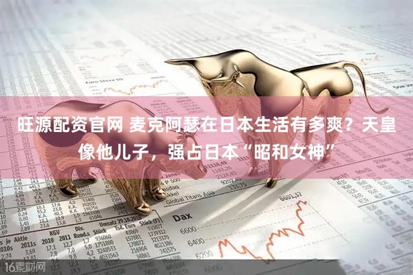 旺源配资官网 麦克阿瑟在日本生活有多爽？天皇像他儿子，强占日本“昭和女神”