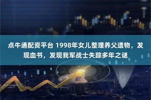 点牛通配资平台 1998年女儿整理养父遗物，发现血书，发现我军战士失踪多年之谜