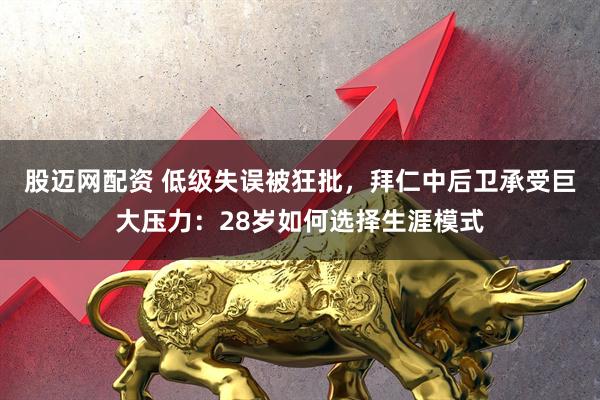 股迈网配资 低级失误被狂批，拜仁中后卫承受巨大压力：28岁如何选择生涯模式