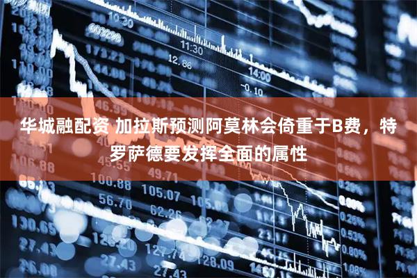 华城融配资 加拉斯预测阿莫林会倚重于B费，特罗萨德要发挥全面的属性