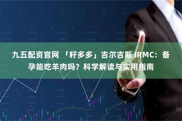 九五配资官网 「籽多多」吉尔吉斯 IRMC：备孕能吃羊肉吗？科学解读与实用指南