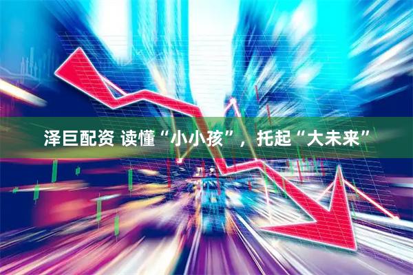 泽巨配资 读懂“小小孩”，托起“大未来”