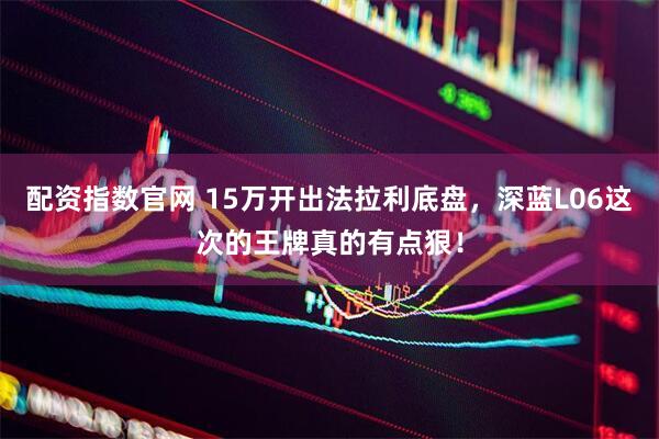 配资指数官网 15万开出法拉利底盘，深蓝L06这次的王牌真的有点狠！