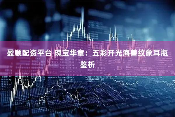 盈顺配资平台 瑰宝华章：五彩开光海兽纹象耳瓶鉴析