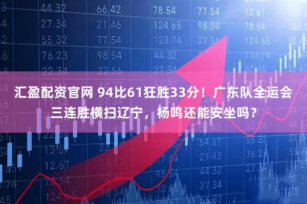汇盈配资官网 94比61狂胜33分！广东队全运会三连胜横扫辽宁，杨鸣还能安坐吗？