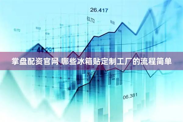 掌盘配资官网 哪些冰箱贴定制工厂的流程简单