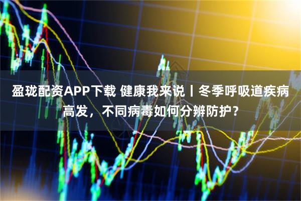 盈珑配资APP下载 健康我来说丨冬季呼吸道疾病高发，不同病毒如何分辨防护？