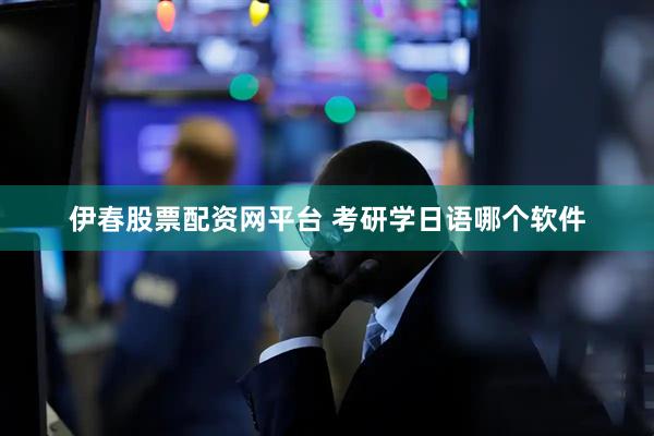 伊春股票配资网平台 考研学日语哪个软件