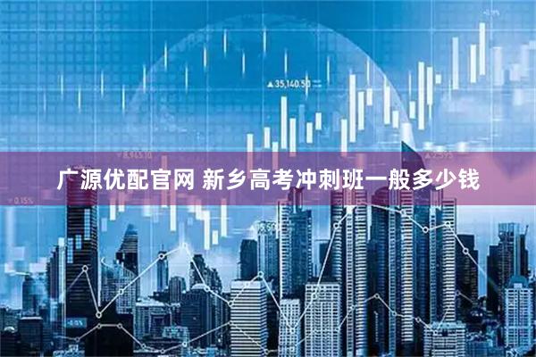 广源优配官网 新乡高考冲刺班一般多少钱
