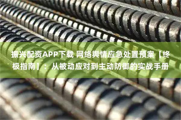 振兴配资APP下载 网络舆情应急处置预案【终极指南】：从被动应对到主动防御的实战手册