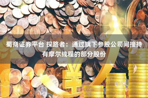 蜀商证券平台 探路者：通过旗下参股公司间接持有摩尔线程的部分股份