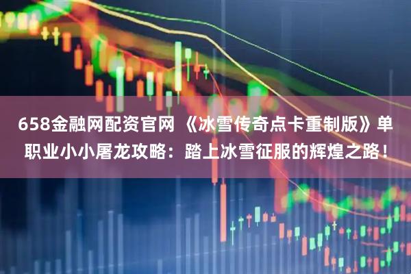 658金融网配资官网 《冰雪传奇点卡重制版》单职业小小屠龙攻略：踏上冰雪征服的辉煌之路！