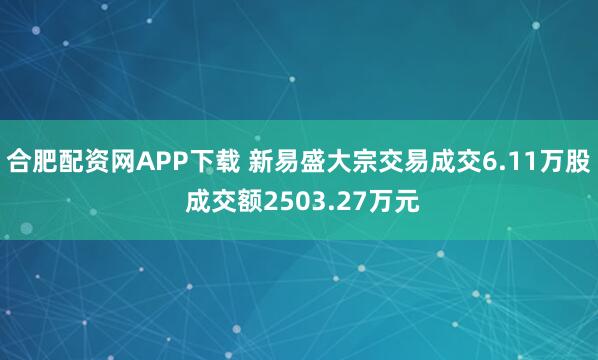 合肥配资网APP下载 新易盛大宗交易成交6.11万股 成交额2503.27万元