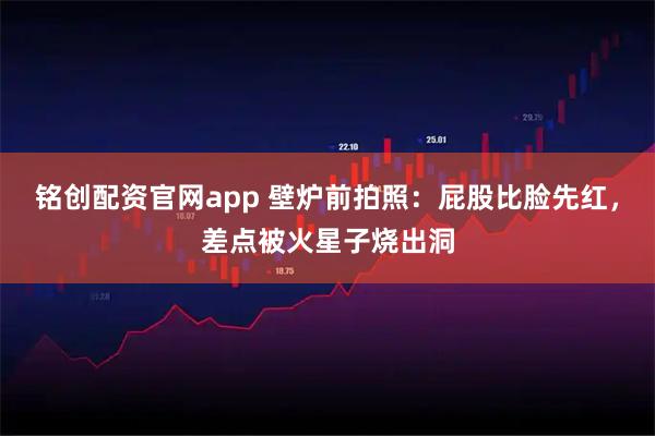 铭创配资官网app 壁炉前拍照：屁股比脸先红，差点被火星子烧出洞