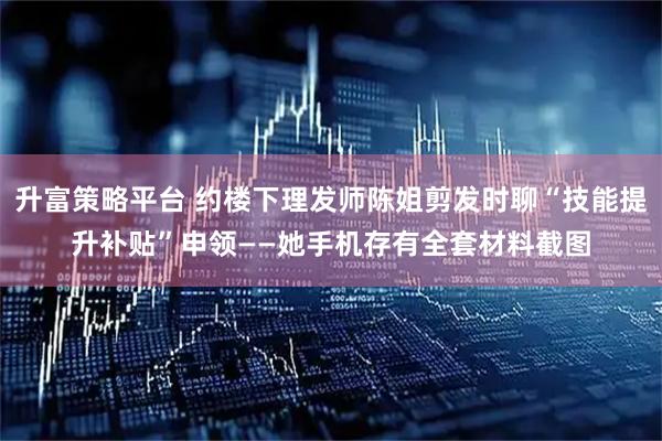 升富策略平台 约楼下理发师陈姐剪发时聊“技能提升补贴”申领——她手机存有全套材料截图