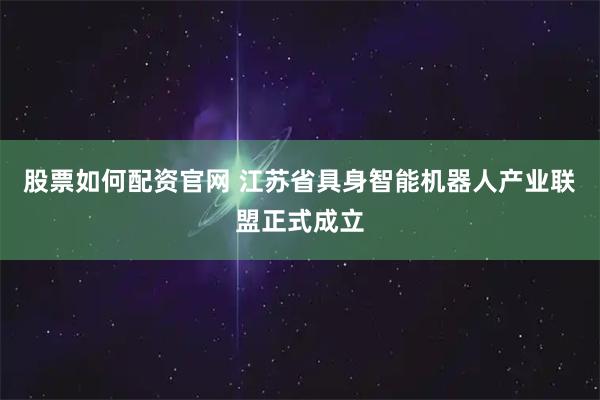 股票如何配资官网 江苏省具身智能机器人产业联盟正式成立