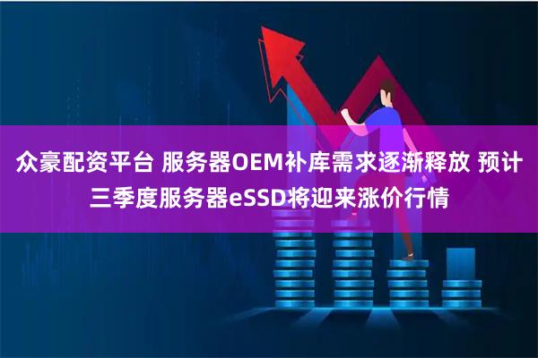 众豪配资平台 服务器OEM补库需求逐渐释放 预计三季度服务器eSSD将迎来涨价行情