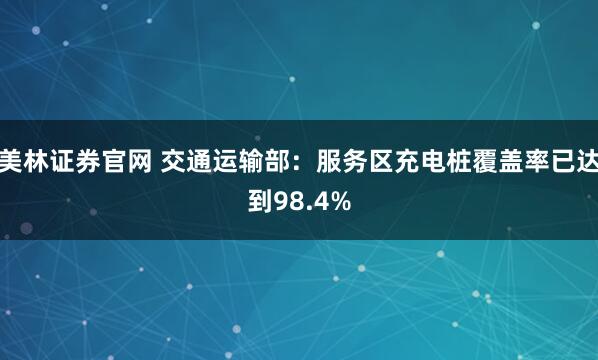美林证券官网 交通运输部：服务区充电桩覆盖率已达到98.4%