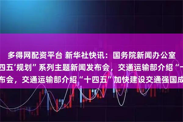 多得网配资平台 新华社快讯：国务院新闻办公室举行“高质量完成‘十四五’规划”系列主题新闻发布会，交通运输部介绍“十四五”加快建设交通强国成效