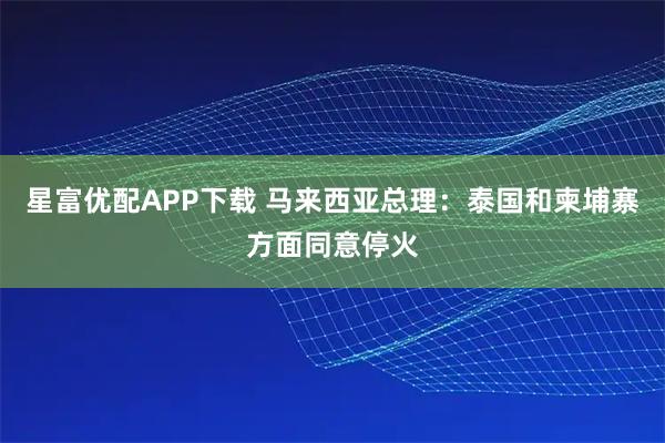 星富优配APP下载 马来西亚总理：泰国和柬埔寨方面同意停火