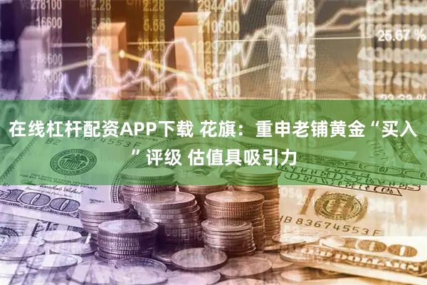 在线杠杆配资APP下载 花旗：重申老铺黄金“买入”评级 估值具吸引力