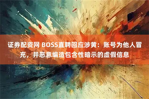 证券配资网 BOSS直聘回应涉黄：账号为他人冒充，并恶意编造包含性暗示的虚假信息