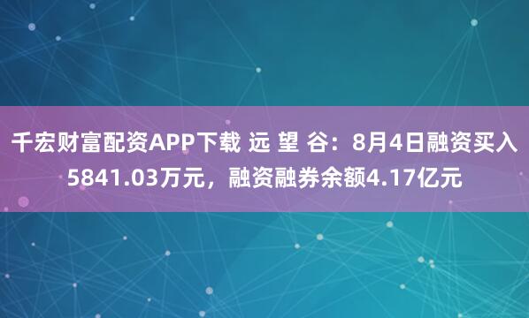 千宏财富配资APP下载 远 望 谷：8月4日融资买入5841.03万元，融资融券余额4.17亿元