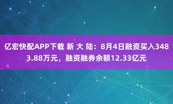 亿宏快配APP下载 新 大 陆：8月4日融资买入3483.88万元，融资融券余额12.33亿元